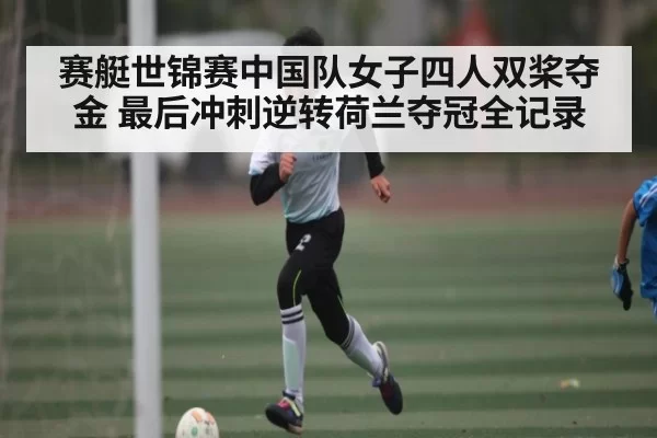 赛艇世锦赛中国队女子四人双桨夺金 最后冲刺逆转荷兰夺冠全记录