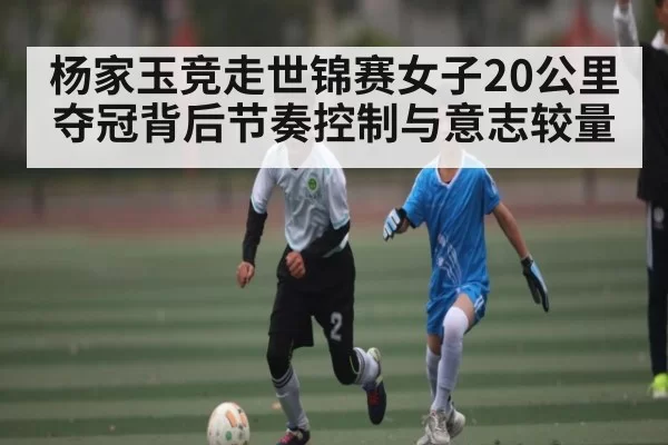 杨家玉竞走世锦赛女子20公里夺冠背后节奏控制与意志较量 | JJB