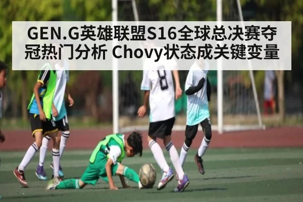 GEN.G英雄联盟S16全球总决赛夺冠热门分析 Chovy状态成关键变量 | JJB